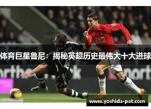 体育巨星鲁尼：揭秘英超历史最伟大十大进球