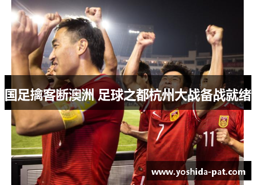 国足擒客断澳洲 足球之都杭州大战备战就绪