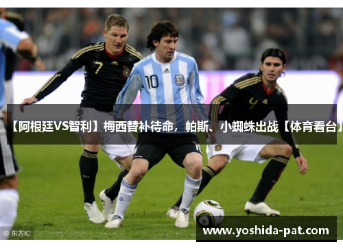 【阿根廷VS智利】梅西替补待命，帕斯、小蜘蛛出战【体育看台】